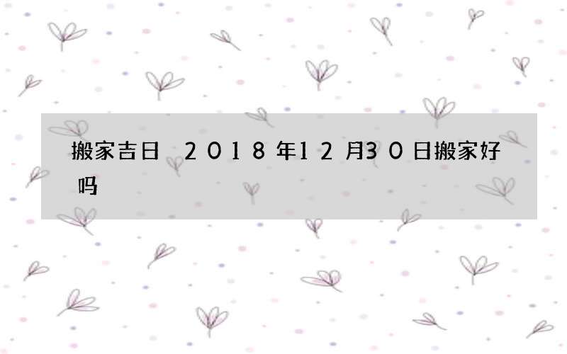 搬家吉日 2018年12月30日搬家好吗